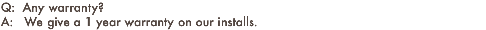 Q: Any warranty? A: We give a 1 year warranty on our installs.